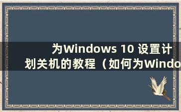 为Windows 10 设置计划关机的教程（如何为Windows 10 设置计划关机）